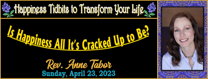 04-23-2023 [850] - HAPPINESS TIDBITS to TRANSFORM YOUR LIFE - Is Happiness All It's Cracked Up to Be -- Rev. Anne Tabor