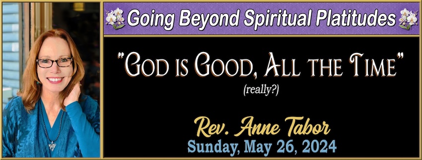 Going Beyond Spiritual Platitudes ~ “God is All Good, all the Time”  (really?) // Rev. Anne Tabor - May 19th, 2024