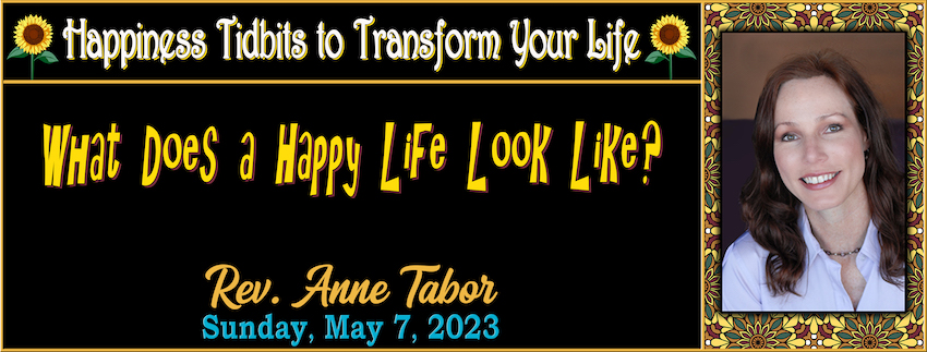 05-07-2023 [850] - HAPPINESS TIDBITS to TRANSFORM YOUR LIFE - What Happy Does A HAppy Life Look Like -- Rev. Anne Tabor